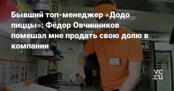 Бывший топ-менеджер «Додо пиццы»: Фёдор Овчинников помешал мне продать свою долю в компании